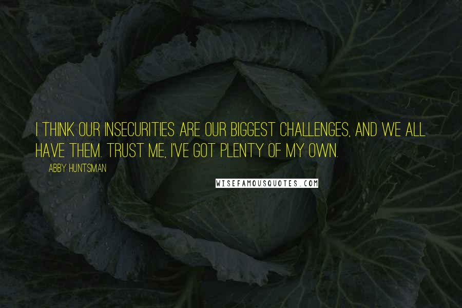 Abby Huntsman Quotes: I think our insecurities are our biggest challenges, and we all have them. Trust me, I've got plenty of my own.