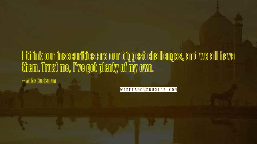 Abby Huntsman Quotes: I think our insecurities are our biggest challenges, and we all have them. Trust me, I've got plenty of my own.