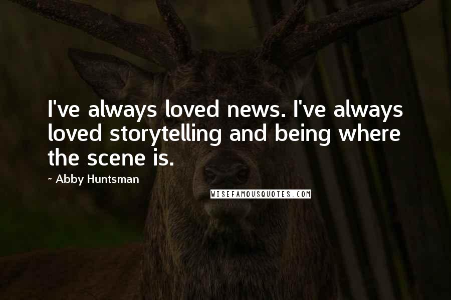 Abby Huntsman Quotes: I've always loved news. I've always loved storytelling and being where the scene is.