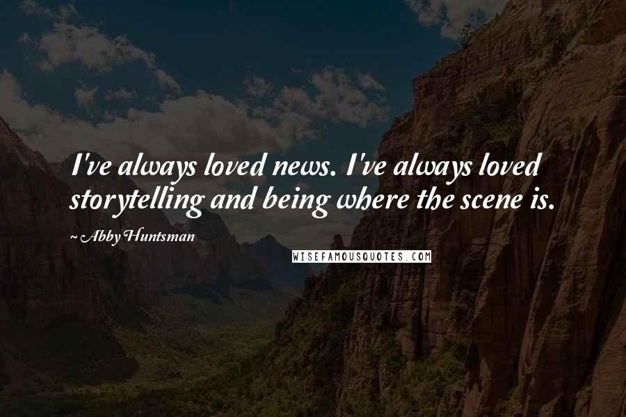 Abby Huntsman Quotes: I've always loved news. I've always loved storytelling and being where the scene is.