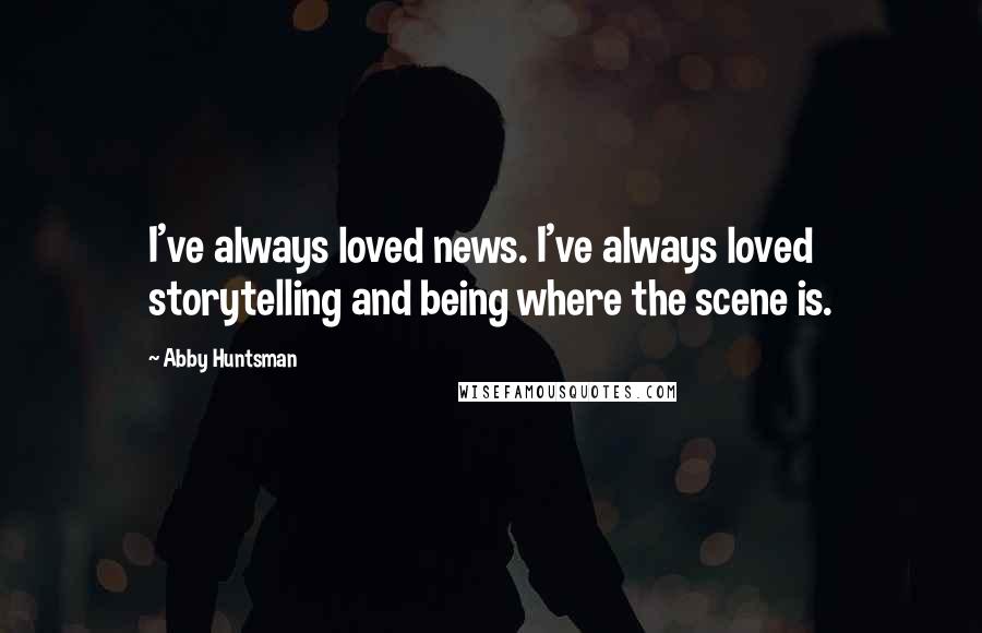 Abby Huntsman Quotes: I've always loved news. I've always loved storytelling and being where the scene is.