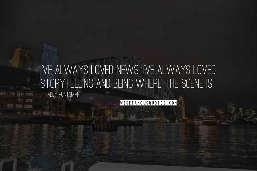 Abby Huntsman Quotes: I've always loved news. I've always loved storytelling and being where the scene is.