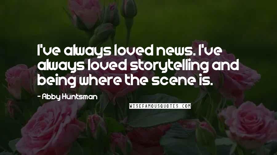 Abby Huntsman Quotes: I've always loved news. I've always loved storytelling and being where the scene is.