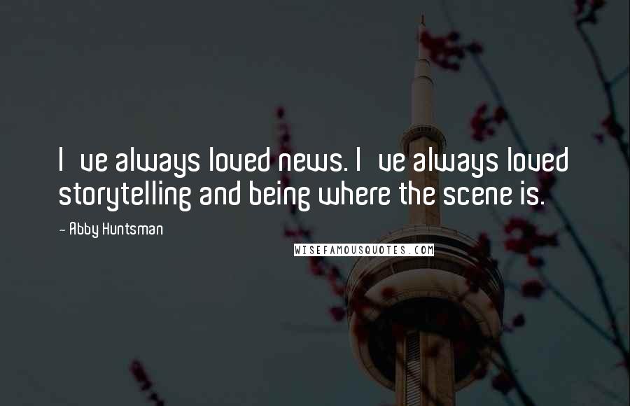 Abby Huntsman Quotes: I've always loved news. I've always loved storytelling and being where the scene is.