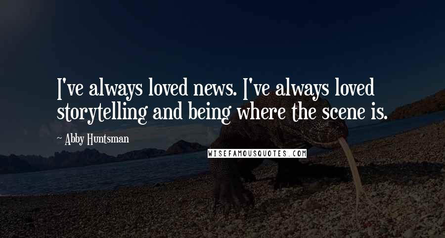 Abby Huntsman Quotes: I've always loved news. I've always loved storytelling and being where the scene is.