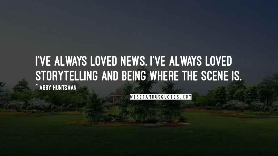 Abby Huntsman Quotes: I've always loved news. I've always loved storytelling and being where the scene is.