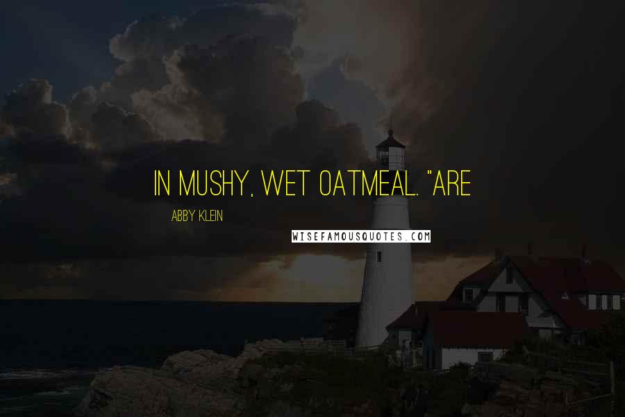 Abby Klein Quotes: in mushy, wet oatmeal. "Are