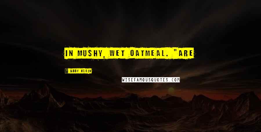 Abby Klein Quotes: in mushy, wet oatmeal. "Are