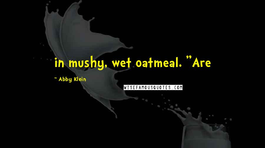 Abby Klein Quotes: in mushy, wet oatmeal. "Are