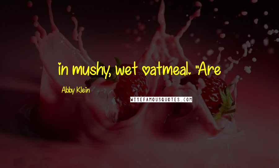 Abby Klein Quotes: in mushy, wet oatmeal. "Are