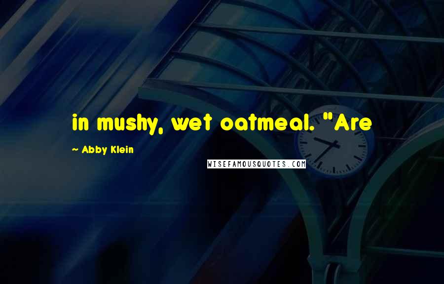 Abby Klein Quotes: in mushy, wet oatmeal. "Are