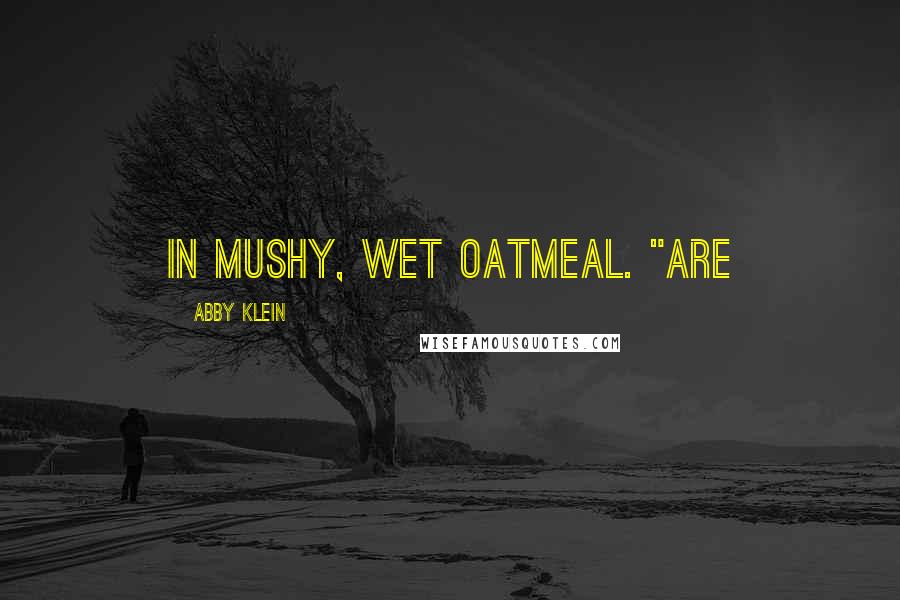 Abby Klein Quotes: in mushy, wet oatmeal. "Are