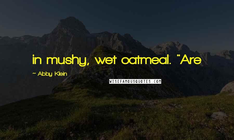 Abby Klein Quotes: in mushy, wet oatmeal. "Are