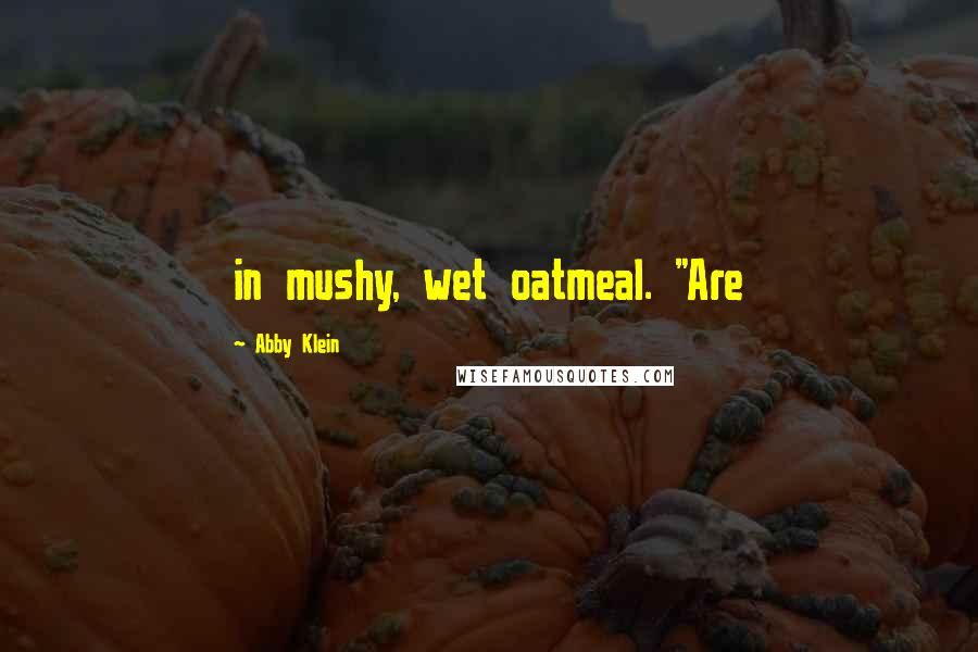 Abby Klein Quotes: in mushy, wet oatmeal. "Are