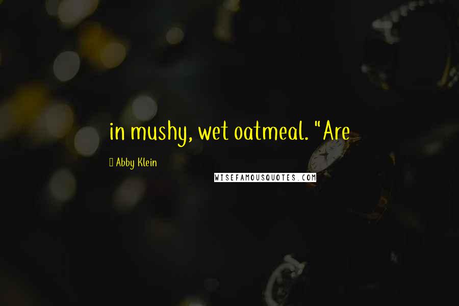 Abby Klein Quotes: in mushy, wet oatmeal. "Are