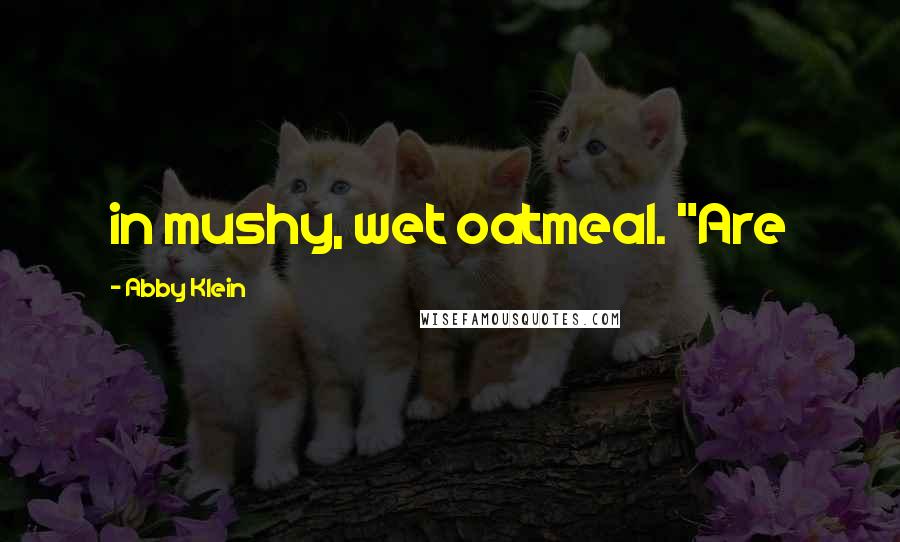 Abby Klein Quotes: in mushy, wet oatmeal. "Are
