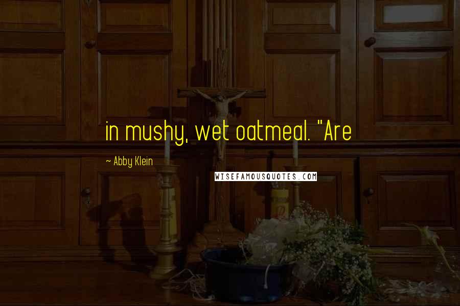 Abby Klein Quotes: in mushy, wet oatmeal. "Are