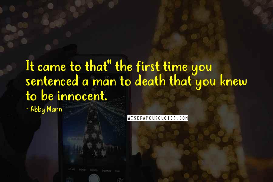 Abby Mann Quotes: It came to that" the first time you sentenced a man to death that you knew to be innocent.