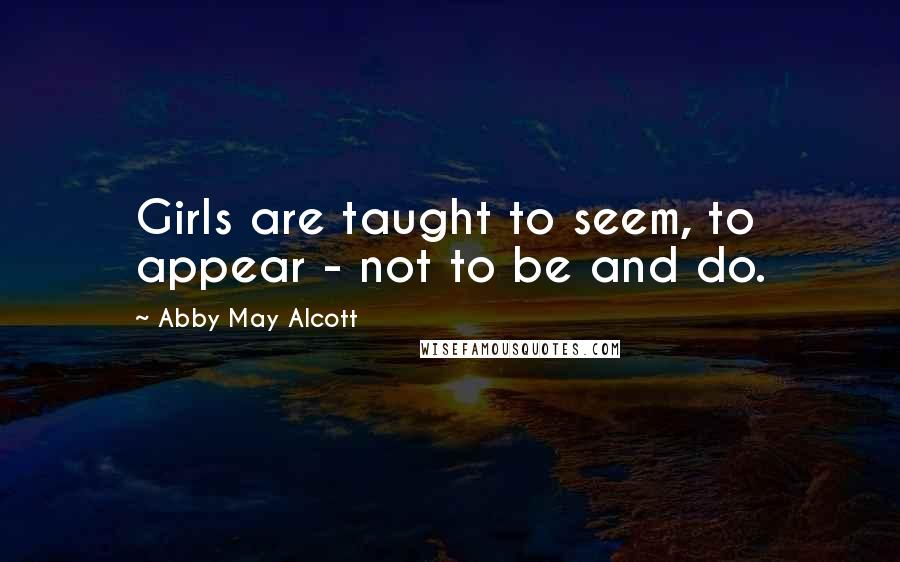 Abby May Alcott Quotes: Girls are taught to seem, to appear - not to be and do.