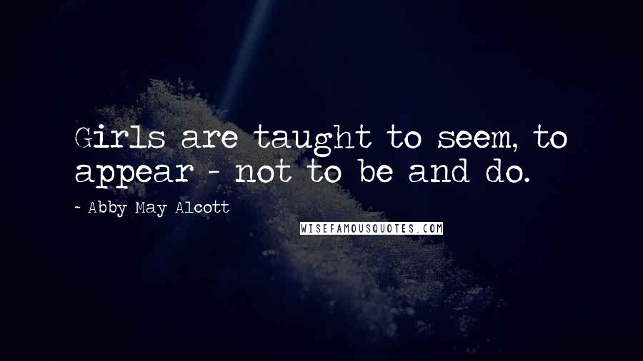 Abby May Alcott Quotes: Girls are taught to seem, to appear - not to be and do.