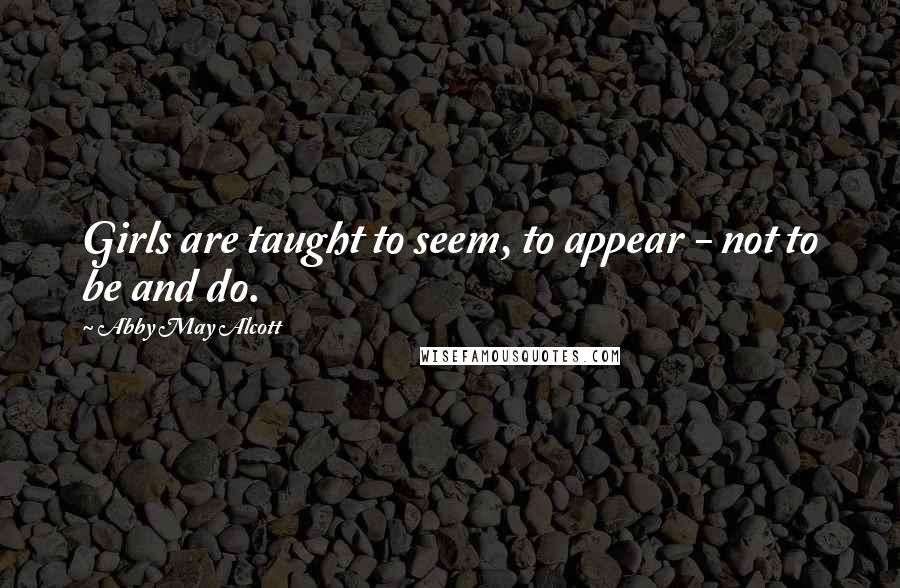 Abby May Alcott Quotes: Girls are taught to seem, to appear - not to be and do.