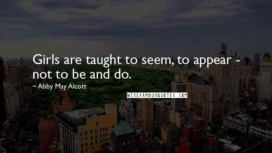 Abby May Alcott Quotes: Girls are taught to seem, to appear - not to be and do.