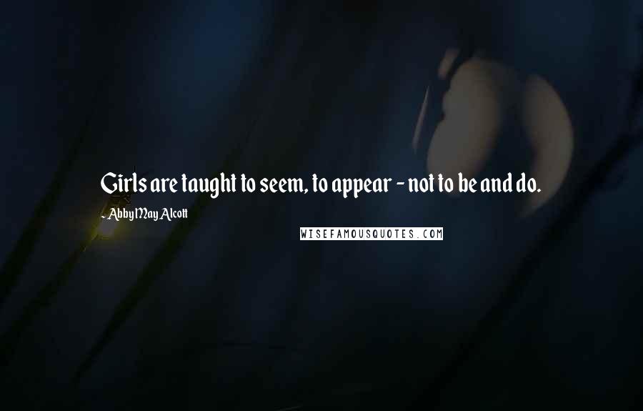 Abby May Alcott Quotes: Girls are taught to seem, to appear - not to be and do.