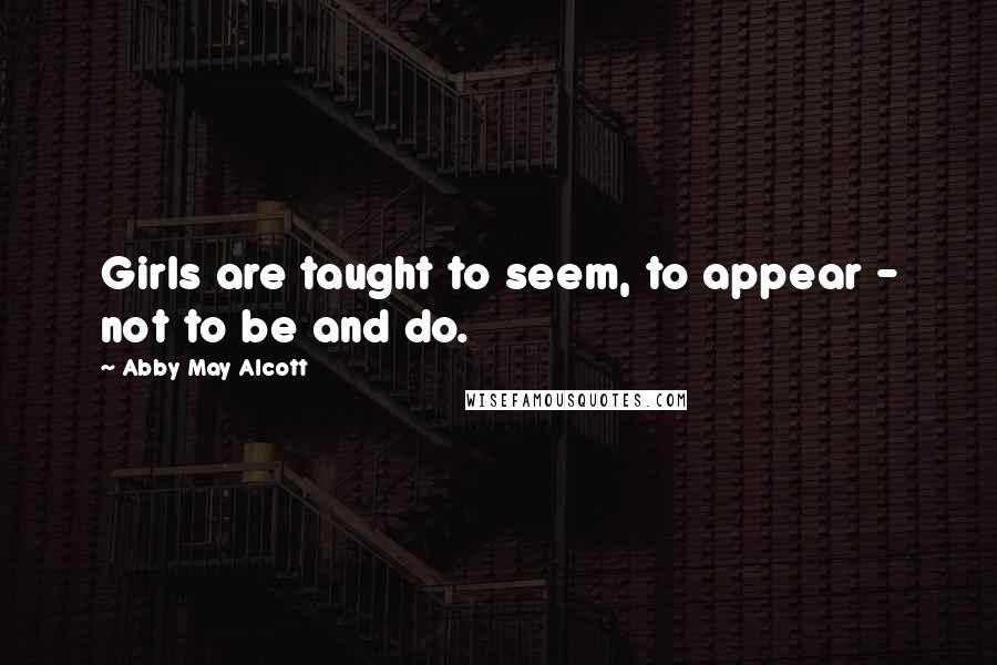 Abby May Alcott Quotes: Girls are taught to seem, to appear - not to be and do.