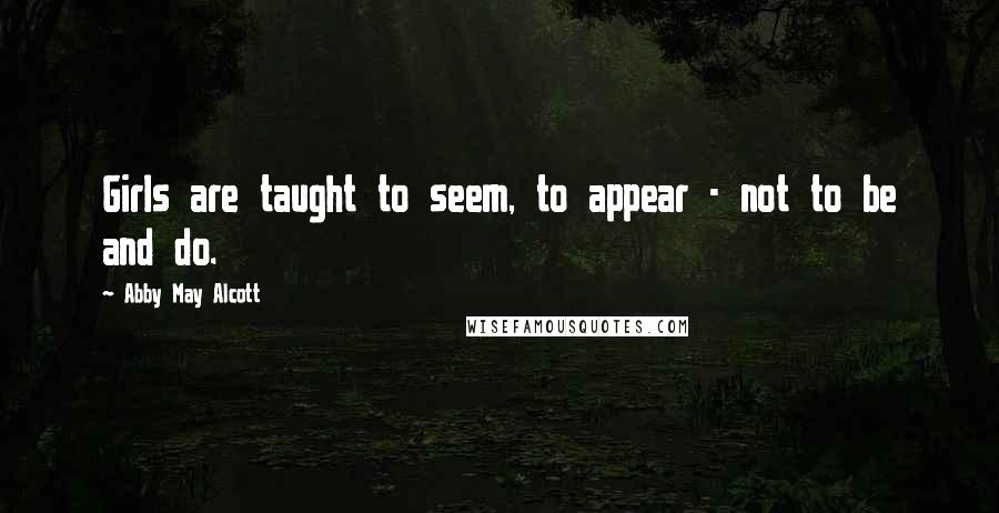 Abby May Alcott Quotes: Girls are taught to seem, to appear - not to be and do.