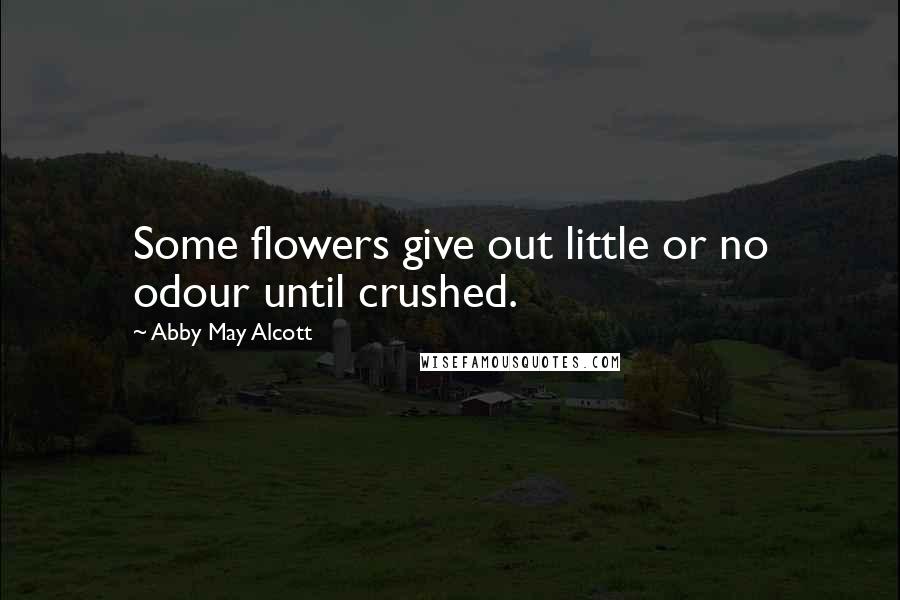 Abby May Alcott Quotes: Some flowers give out little or no odour until crushed.