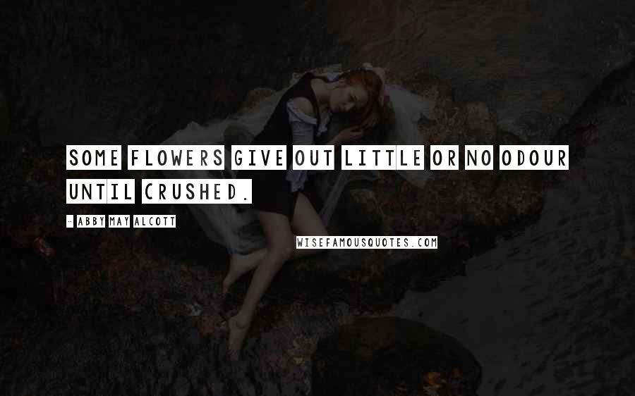 Abby May Alcott Quotes: Some flowers give out little or no odour until crushed.