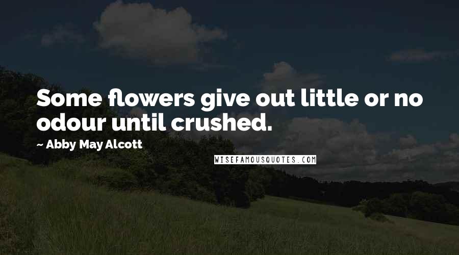 Abby May Alcott Quotes: Some flowers give out little or no odour until crushed.