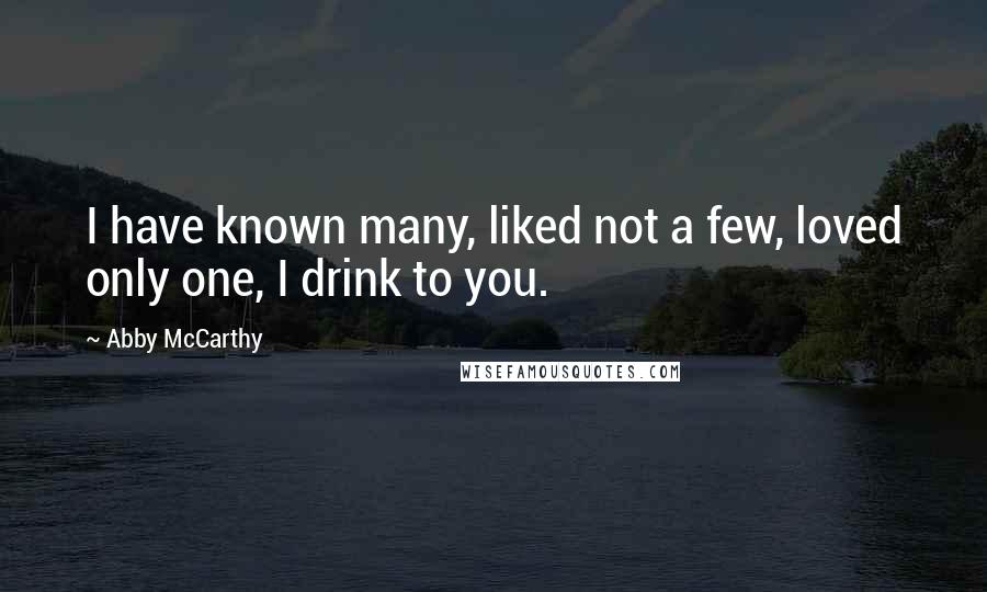 Abby McCarthy Quotes: I have known many, liked not a few, loved only one, I drink to you.