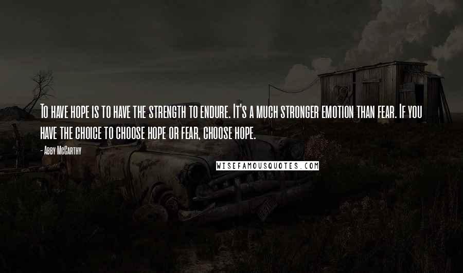 Abby McCarthy Quotes: To have hope is to have the strength to endure. It's a much stronger emotion than fear. If you have the choice to choose hope or fear, choose hope.