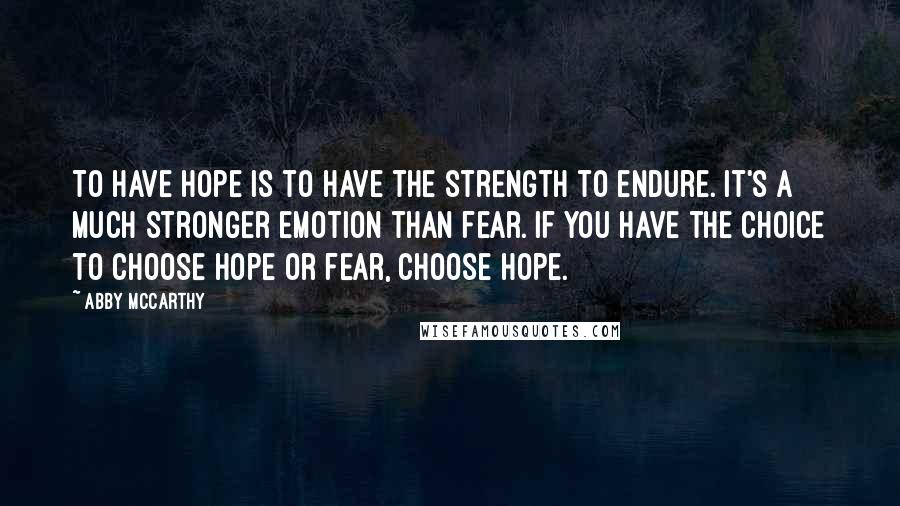 Abby McCarthy Quotes: To have hope is to have the strength to endure. It's a much stronger emotion than fear. If you have the choice to choose hope or fear, choose hope.