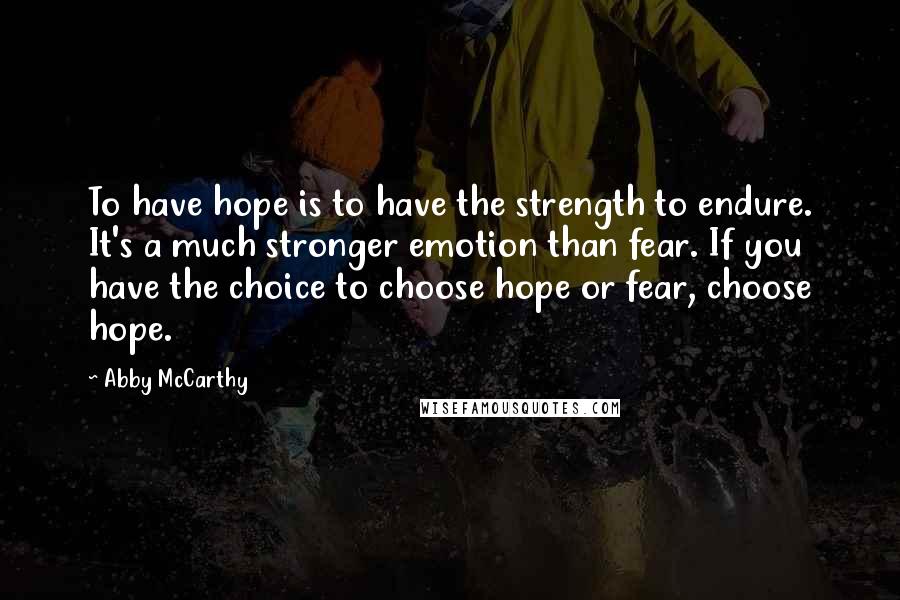 Abby McCarthy Quotes: To have hope is to have the strength to endure. It's a much stronger emotion than fear. If you have the choice to choose hope or fear, choose hope.