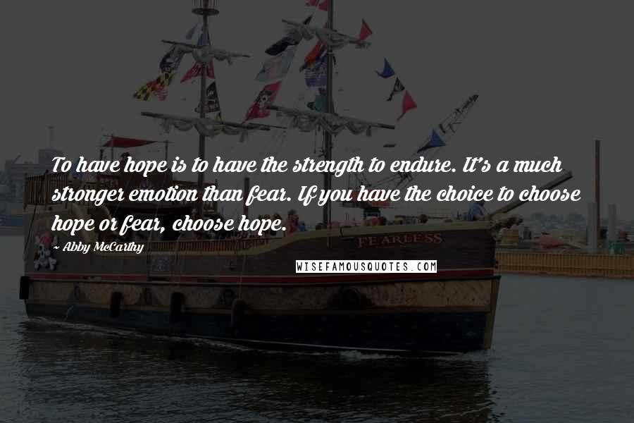 Abby McCarthy Quotes: To have hope is to have the strength to endure. It's a much stronger emotion than fear. If you have the choice to choose hope or fear, choose hope.