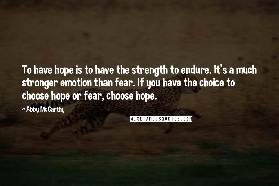 Abby McCarthy Quotes: To have hope is to have the strength to endure. It's a much stronger emotion than fear. If you have the choice to choose hope or fear, choose hope.
