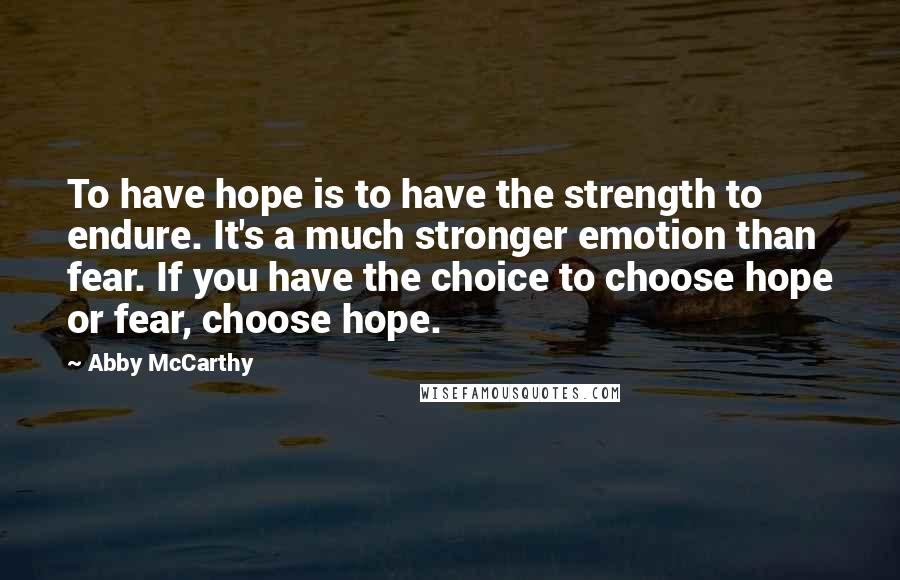 Abby McCarthy Quotes: To have hope is to have the strength to endure. It's a much stronger emotion than fear. If you have the choice to choose hope or fear, choose hope.