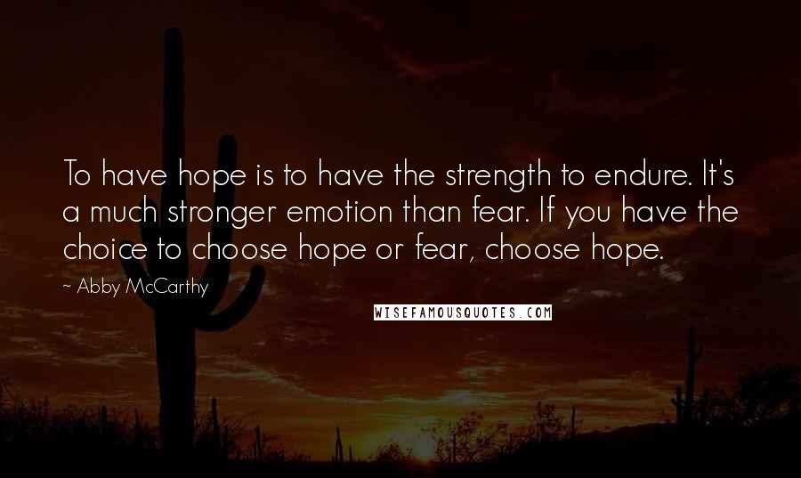 Abby McCarthy Quotes: To have hope is to have the strength to endure. It's a much stronger emotion than fear. If you have the choice to choose hope or fear, choose hope.