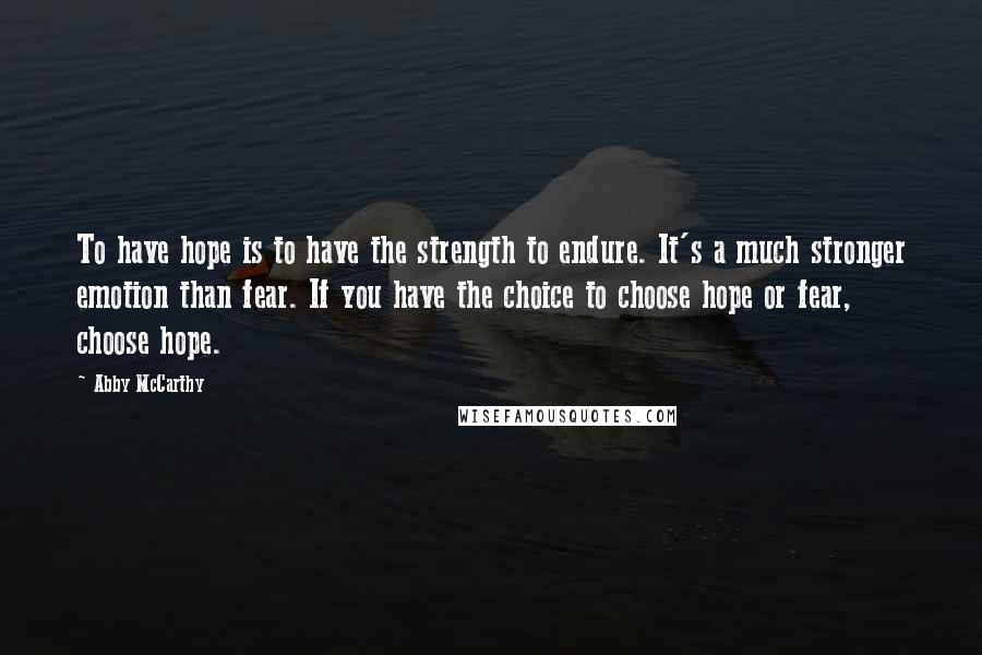 Abby McCarthy Quotes: To have hope is to have the strength to endure. It's a much stronger emotion than fear. If you have the choice to choose hope or fear, choose hope.