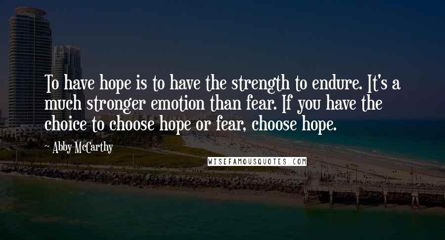 Abby McCarthy Quotes: To have hope is to have the strength to endure. It's a much stronger emotion than fear. If you have the choice to choose hope or fear, choose hope.
