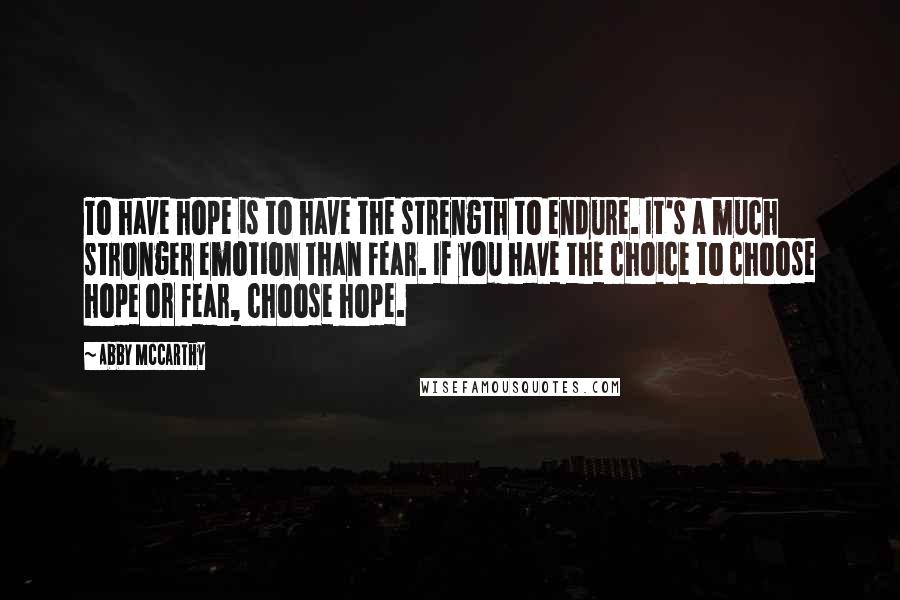 Abby McCarthy Quotes: To have hope is to have the strength to endure. It's a much stronger emotion than fear. If you have the choice to choose hope or fear, choose hope.