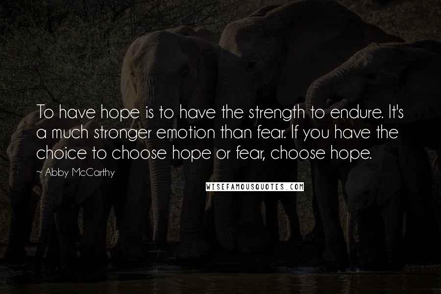 Abby McCarthy Quotes: To have hope is to have the strength to endure. It's a much stronger emotion than fear. If you have the choice to choose hope or fear, choose hope.