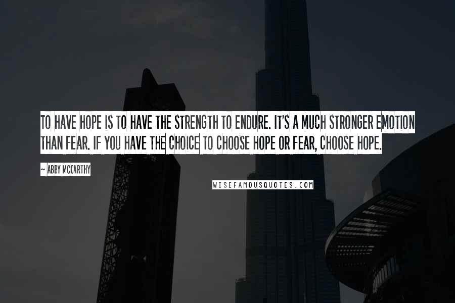 Abby McCarthy Quotes: To have hope is to have the strength to endure. It's a much stronger emotion than fear. If you have the choice to choose hope or fear, choose hope.