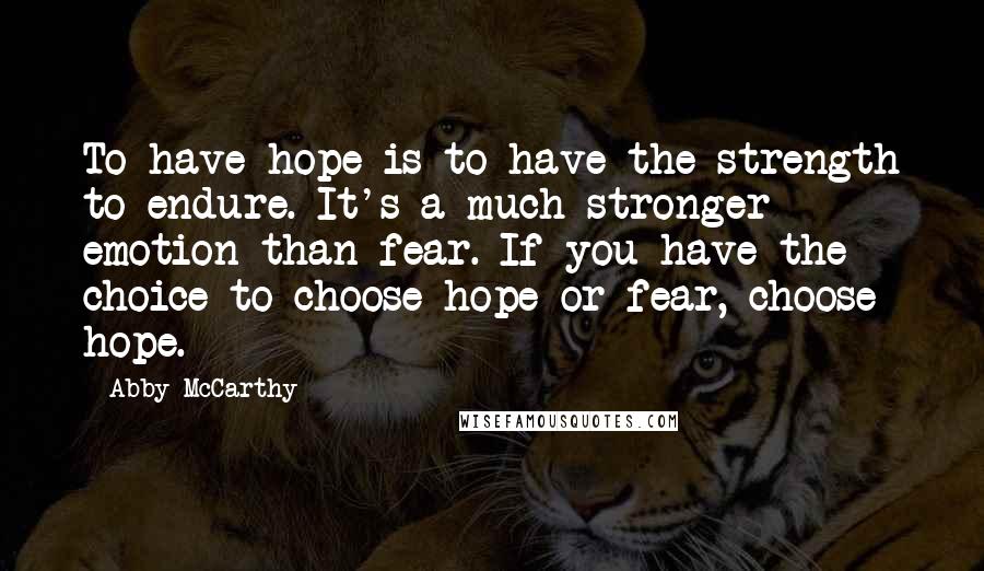 Abby McCarthy Quotes: To have hope is to have the strength to endure. It's a much stronger emotion than fear. If you have the choice to choose hope or fear, choose hope.
