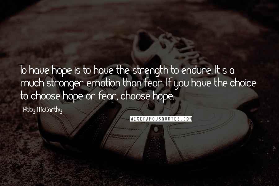Abby McCarthy Quotes: To have hope is to have the strength to endure. It's a much stronger emotion than fear. If you have the choice to choose hope or fear, choose hope.