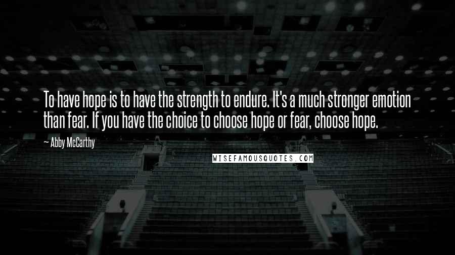 Abby McCarthy Quotes: To have hope is to have the strength to endure. It's a much stronger emotion than fear. If you have the choice to choose hope or fear, choose hope.