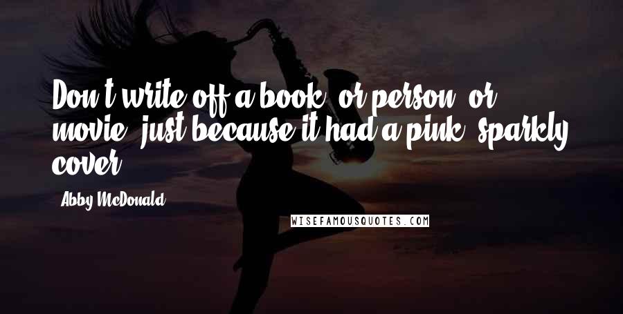 Abby McDonald Quotes: Don't write off a book (or person, or movie) just because it had a pink, sparkly cover.