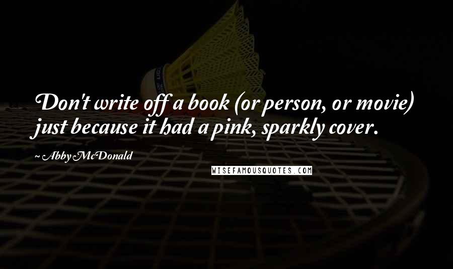 Abby McDonald Quotes: Don't write off a book (or person, or movie) just because it had a pink, sparkly cover.